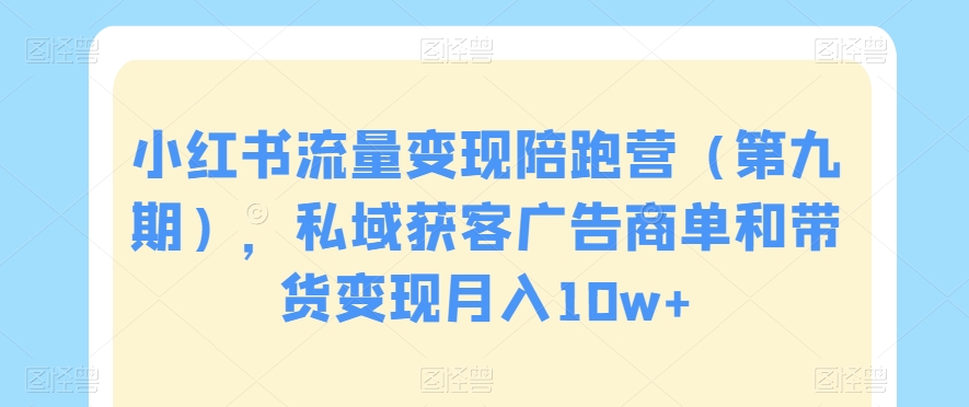 小红书流量变现陪跑营（第九期），私域获客广告商单和带货变现月入10w+网赚库-项目库-轻创网-中创网-福缘网-冒泡网-资源之家-魔方项目库网赚库