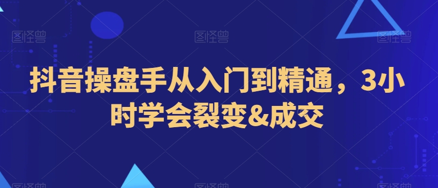 抖音操盘手从入门到精通，3小时学会裂变&成交网赚库-项目库-轻创网-中创网-福缘网-冒泡网-资源之家-魔方项目库网赚库