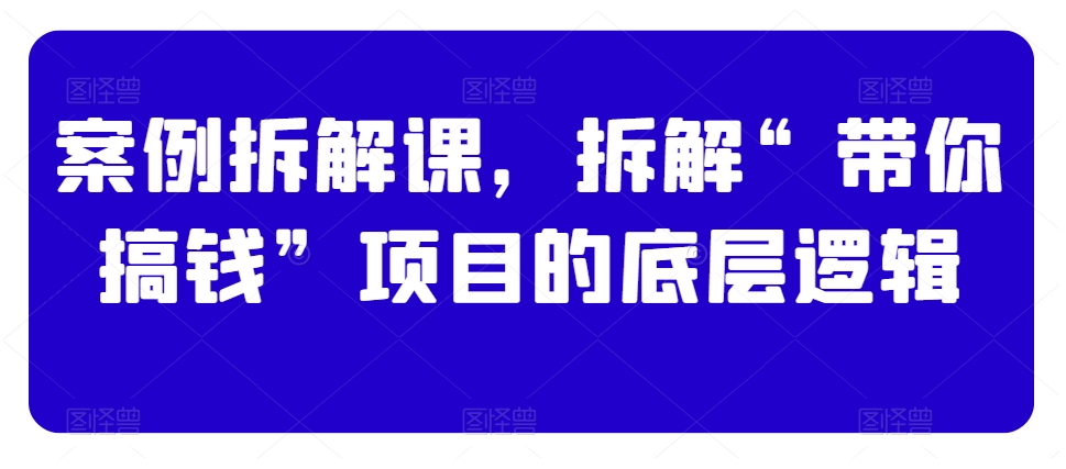 案例拆解课，拆解“带你搞钱”项目的底层逻辑网赚库-项目库-轻创网-中创网-福缘网-冒泡网-资源之家-魔方项目库网赚库