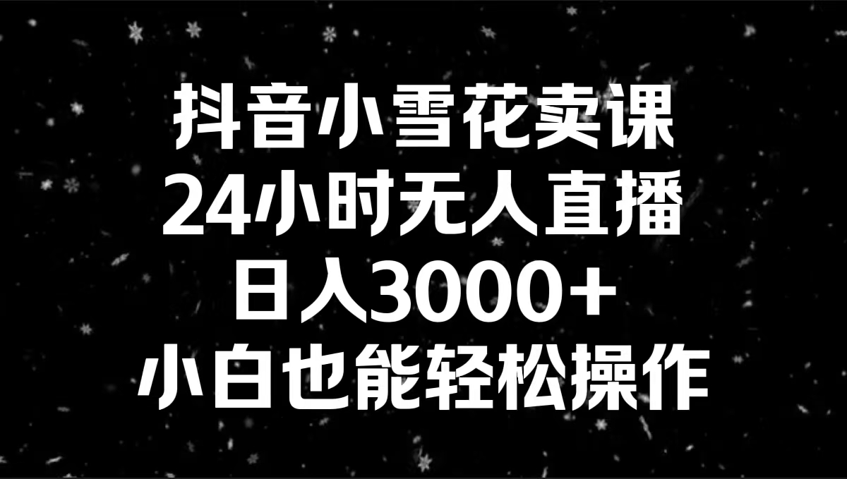 （8695期）抖音小雪花卖课，24小时无人直播，日入3000+，小白也能轻松操作网赚库-项目库-轻创网-中创网-福缘网-冒泡网-资源之家-魔方项目库网赚库