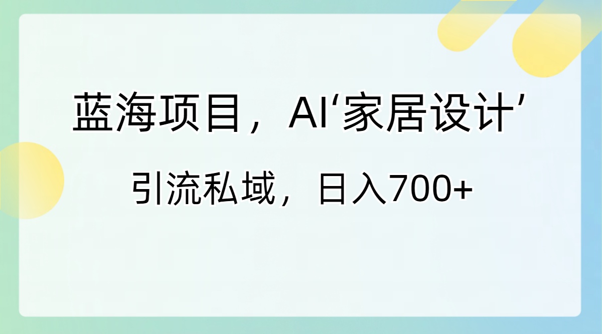 （8705期）蓝海项目，AI‘家居设计’ 引流私域，日入700+网赚库-项目库-轻创网-中创网-福缘网-冒泡网-资源之家-魔方项目库网赚库