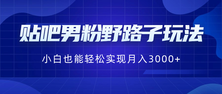 （8708期）贴吧男粉野路子玩法，小白也能轻松实现月入3000+网赚库-项目库-轻创网-中创网-福缘网-冒泡网-资源之家-魔方项目库网赚库