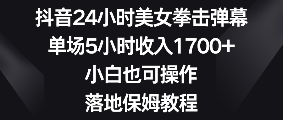 （8715期）抖音24小时美女拳击弹幕，单场5小时收入1700+，小白也可操作，落地保姆教程网赚库-项目库-轻创网-中创网-福缘网-冒泡网-资源之家-魔方项目库网赚库