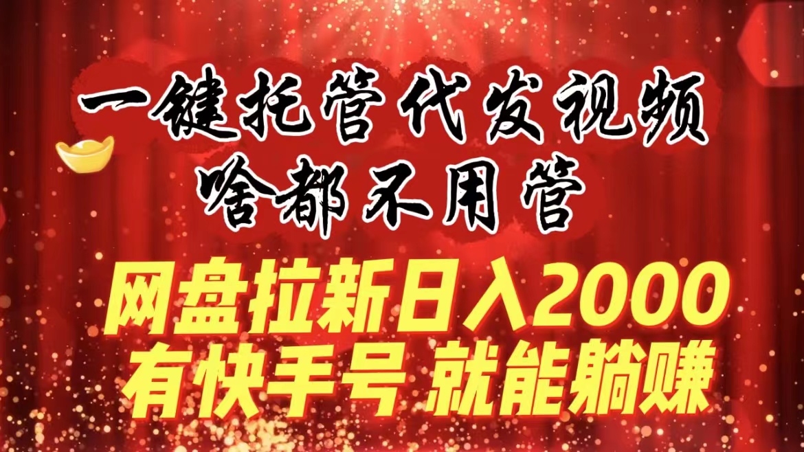 （8718期）一键托管代发视频，啥都不用管，网盘拉新日入2000+，有快手号就能躺赚网赚库-项目库-轻创网-中创网-福缘网-冒泡网-资源之家-魔方项目库网赚库