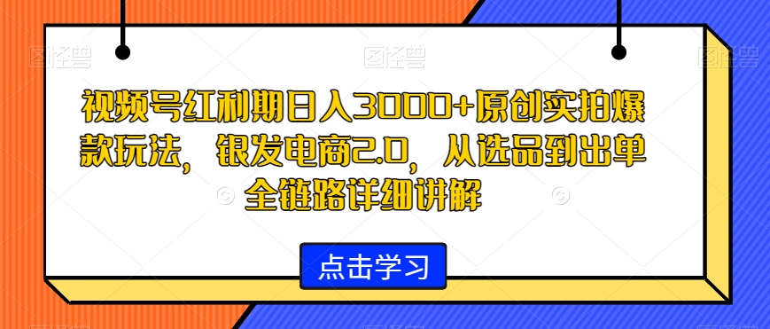 视频号红利期日入3000+原创实拍爆款玩法，银发电商2.0，从选品到出单全链路详细讲解网赚库-项目库-轻创网-中创网-福缘网-冒泡网-资源之家-魔方项目库网赚库