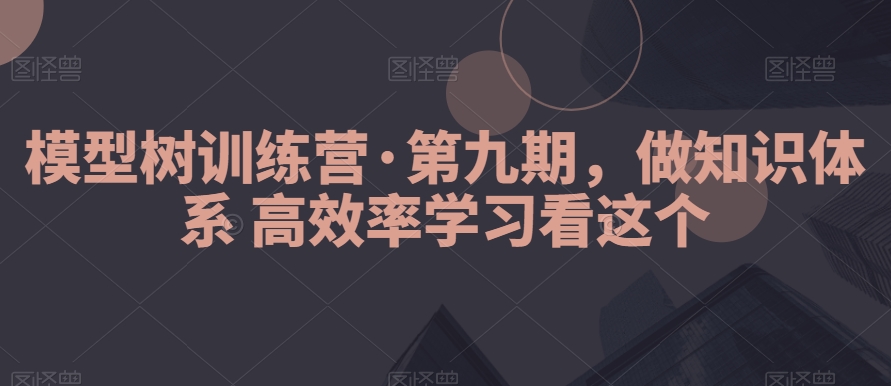 模型树训练营·第九期，做知识体系高效率学习看这个网赚库-项目库-轻创网-中创网-福缘网-冒泡网-资源之家-魔方项目库网赚库