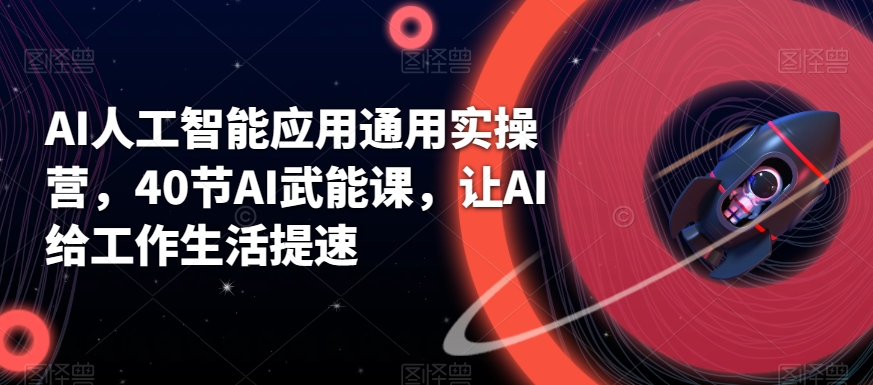 AI人工智能应用通用实操营，40节AI武能课，让AI给工作生活提速网赚库-项目库-轻创网-中创网-福缘网-冒泡网-资源之家-魔方项目库网赚库