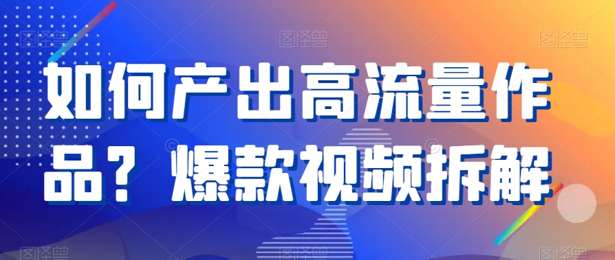如何产出高流量作品？爆款视频拆解网赚库-项目库-轻创网-中创网-福缘网-冒泡网-资源之家-魔方项目库网赚库