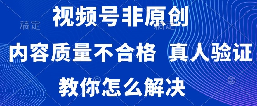 视频号非原创，内容质量不合格，真人验证，违规怎么解决网赚库-项目库-轻创网-中创网-福缘网-冒泡网-资源之家-魔方项目库网赚库