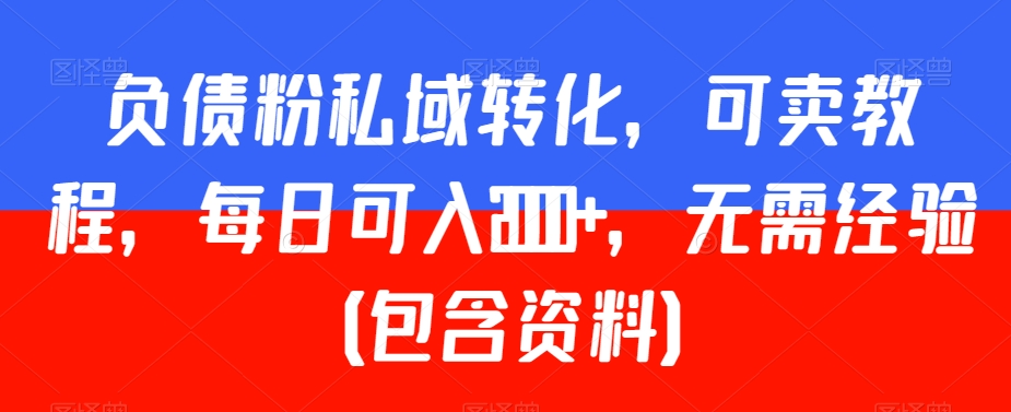 负债粉私域转化，可卖教程，每日可入2000+，无需经验（包含资料）网赚库-项目库-轻创网-中创网-福缘网-冒泡网-资源之家-魔方项目库网赚库