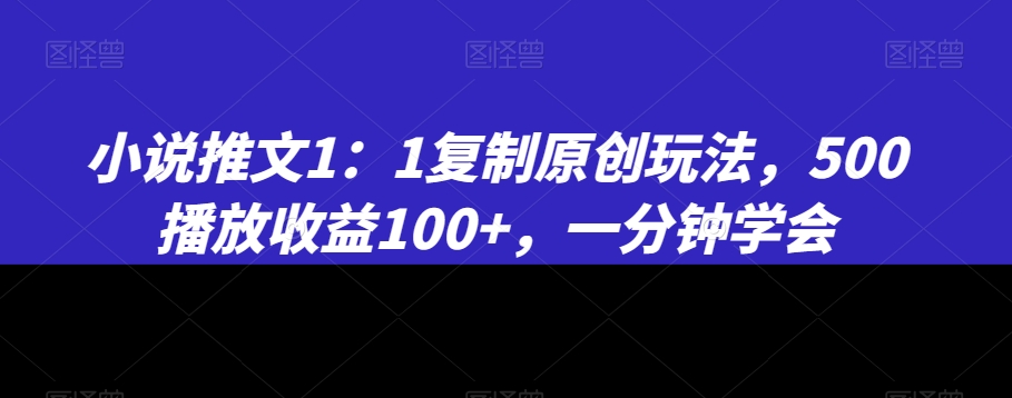 小说推文1：1复制原创玩法，500播放收益100+，一分钟学会网赚库-项目库-轻创网-中创网-福缘网-冒泡网-资源之家-魔方项目库网赚库