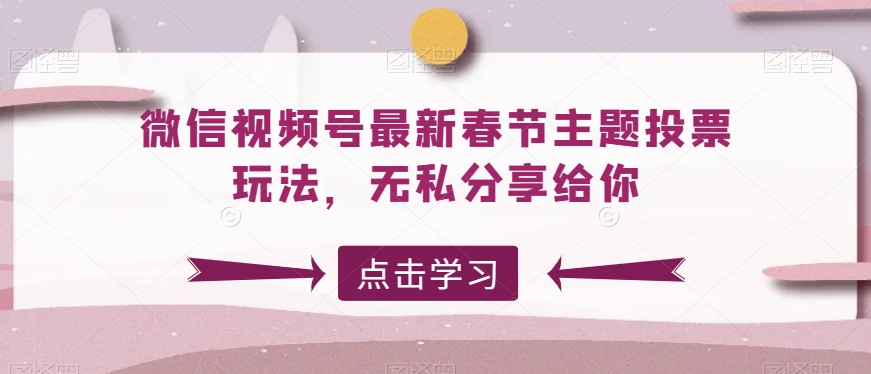 微信视频号最新春节主题投票玩法，无私分享给你网赚库-项目库-轻创网-中创网-福缘网-冒泡网-资源之家-魔方项目库网赚库