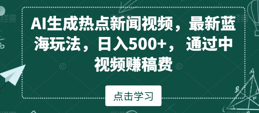 AI生成热点新闻视频，最新蓝海玩法，日入500+，通过中视频赚稿费网赚库-项目库-轻创网-中创网-福缘网-冒泡网-资源之家-魔方项目库网赚库