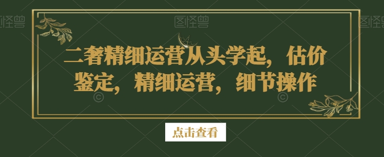 二奢精细运营从头学起，估价鉴定，精细运营，细节操作网赚库-项目库-轻创网-中创网-福缘网-冒泡网-资源之家-魔方项目库网赚库
