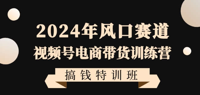 2024年风口赛道视频号电商带货训练营搞钱特训班，带领大家快速入局自媒体电商带货网赚库-项目库-轻创网-中创网-福缘网-冒泡网-资源之家-魔方项目库网赚库