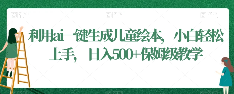 利用ai一键生成儿童绘本，小白轻松上手，日入500+保姆级教学网赚库-项目库-轻创网-中创网-福缘网-冒泡网-资源之家-魔方项目库网赚库