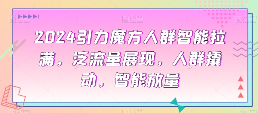 2024引力魔方人群智能拉满，​泛流量展现，人群撬动，智能放量网赚库-项目库-轻创网-中创网-福缘网-冒泡网-资源之家-魔方项目库网赚库