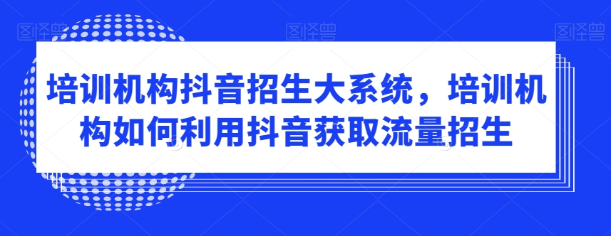 培训机构抖音招生大系统，培训机构如何利用抖音获取流量招生网赚库-项目库-轻创网-中创网-福缘网-冒泡网-资源之家-魔方项目库网赚库