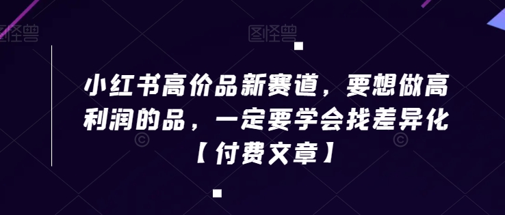 小红书高价品新赛道，要想做高利润的品，一定要学会找差异化【付费文章】网赚库-项目库-轻创网-中创网-福缘网-冒泡网-资源之家-魔方项目库网赚库