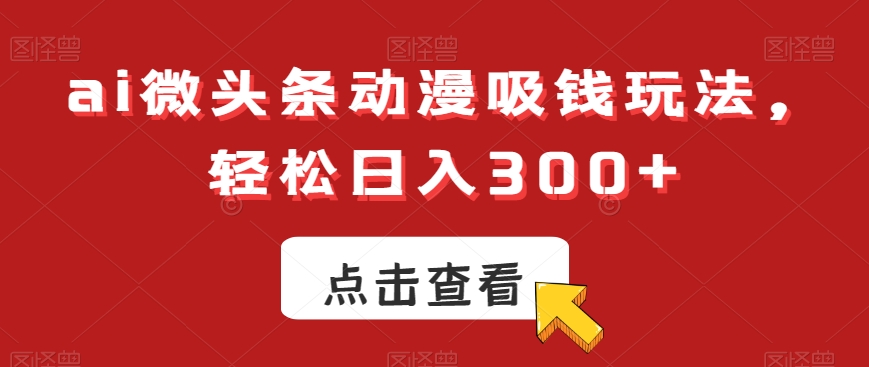 ai微头条动漫吸钱玩法，轻松日入300+网赚库-项目库-轻创网-中创网-福缘网-冒泡网-资源之家-魔方项目库网赚库