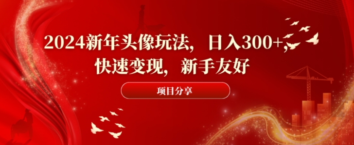 2024新年头像玩法，日入300+，快速变现，新手友好网赚库-项目库-轻创网-中创网-福缘网-冒泡网-资源之家-魔方项目库网赚库