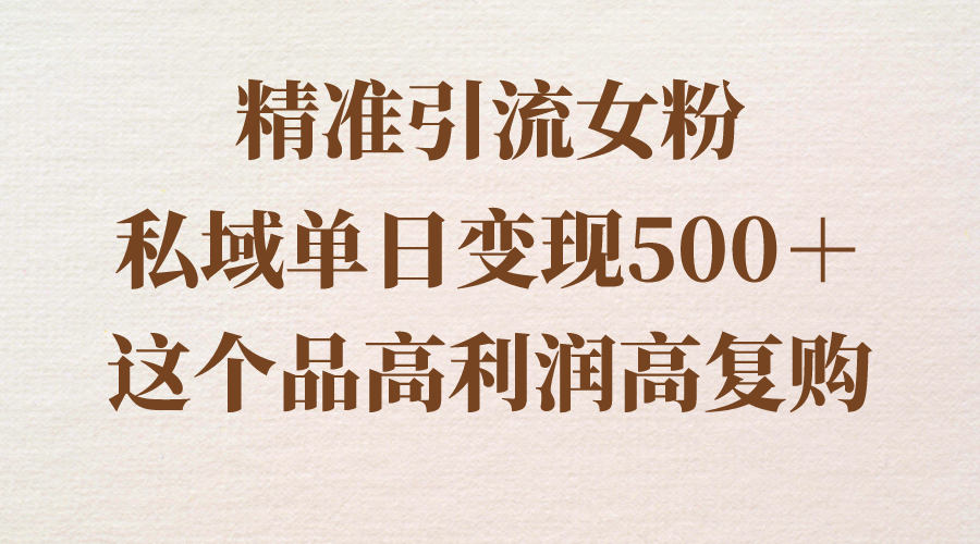 （8742期）精准引流女粉，私域单日变现500＋，高利润高复购，保姆级实操教程分享网赚库-项目库-轻创网-中创网-福缘网-冒泡网-资源之家-魔方项目库网赚库