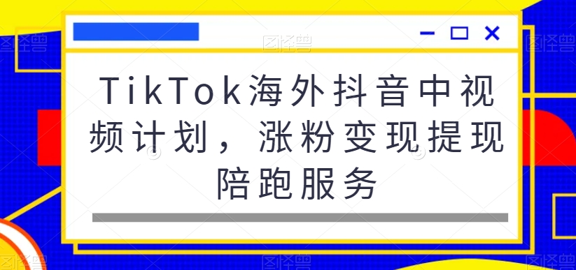 TikTok海外抖音中视频计划，涨粉变现提现陪跑服务网赚库-项目库-轻创网-中创网-福缘网-冒泡网-资源之家-魔方项目库网赚库
