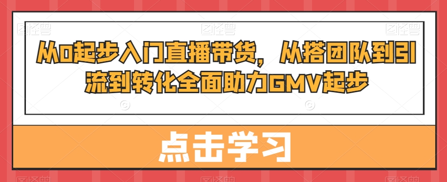 从0起步入门直播带货，​从搭团队到引流到转化全面助力GMV起步网赚库-项目库-轻创网-中创网-福缘网-冒泡网-资源之家-魔方项目库网赚库