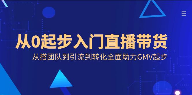（8745期）从0起步入门直播带货，从搭团队到引流到转化全面助力GMV起步网赚库-项目库-轻创网-中创网-福缘网-冒泡网-资源之家-魔方项目库网赚库