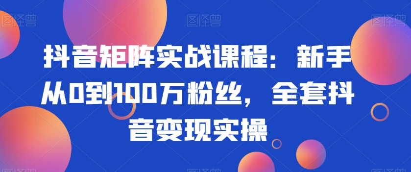 抖音矩阵实战课程：新手从0到100万粉丝，全套抖音变现实操网赚库-项目库-轻创网-中创网-福缘网-冒泡网-资源之家-魔方项目库网赚库