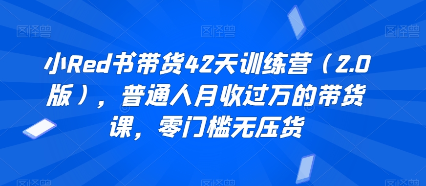 小Red书带货42天训练营（2.0版），普通人月收过万的带货课，零门槛无压货网赚库-项目库-轻创网-中创网-福缘网-冒泡网-资源之家-魔方项目库网赚库