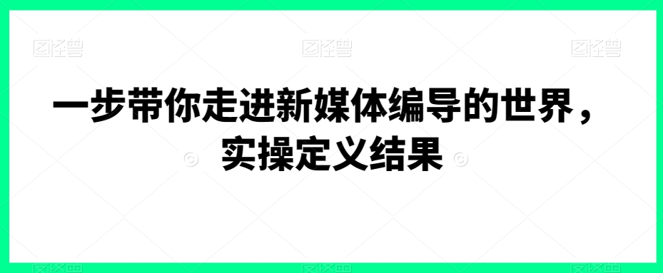 一步带你走进新媒体编导的世界，实操定义结果网赚库-项目库-轻创网-中创网-福缘网-冒泡网-资源之家-魔方项目库网赚库