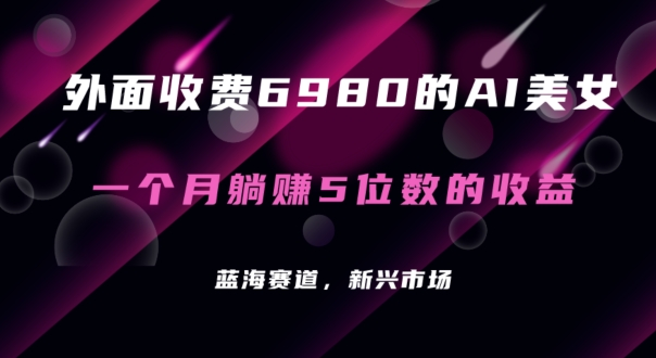 外面收费6980的AI美女项目！每月躺赚5位数收益（教程+素材+工具）网赚库-项目库-轻创网-中创网-福缘网-冒泡网-资源之家-魔方项目库网赚库