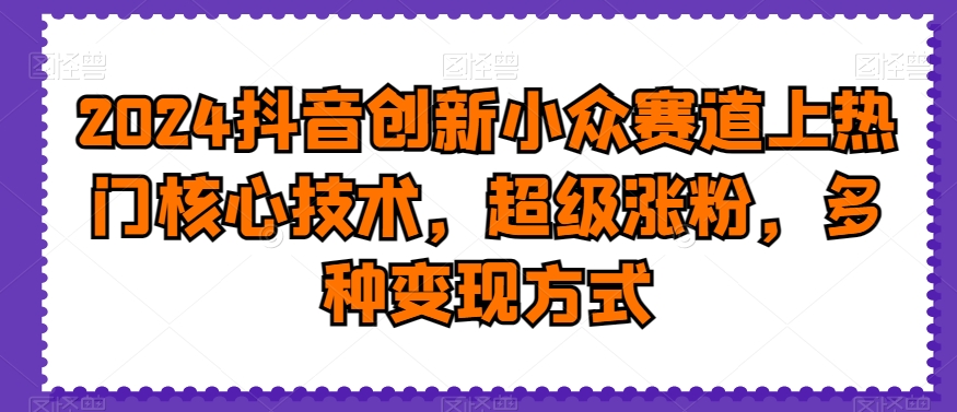 2024抖音创新小众赛道上热门核心技术，超级涨粉，多种变现方式网赚库-项目库-轻创网-中创网-福缘网-冒泡网-资源之家-魔方项目库网赚库