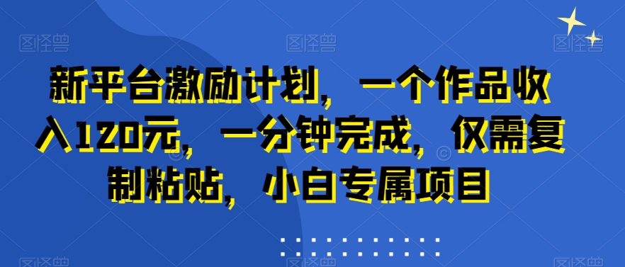 新平台激励计划，一个作品收入120元，一分钟完成，仅需复制粘贴，小白专属项目网赚库-项目库-轻创网-中创网-福缘网-冒泡网-资源之家-魔方项目库网赚库
