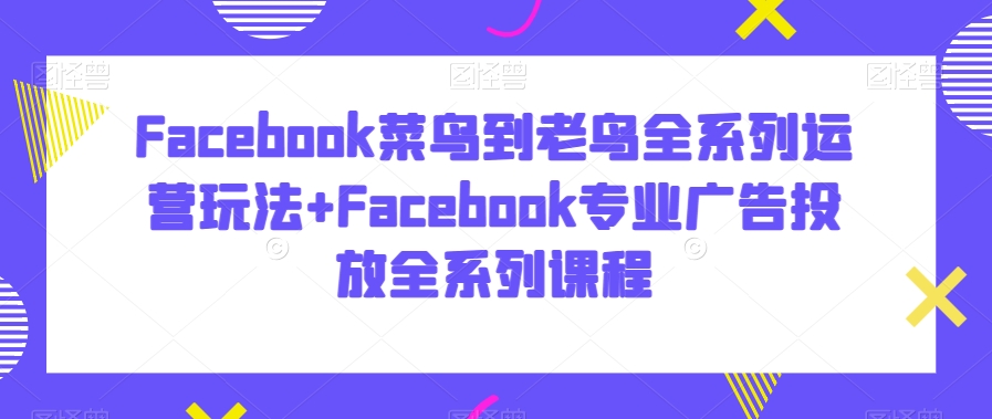 Facebook菜鸟到老鸟全系列运营玩法+Facebook专业广告投放全系列课程网赚库-项目库-轻创网-中创网-福缘网-冒泡网-资源之家-魔方项目库网赚库