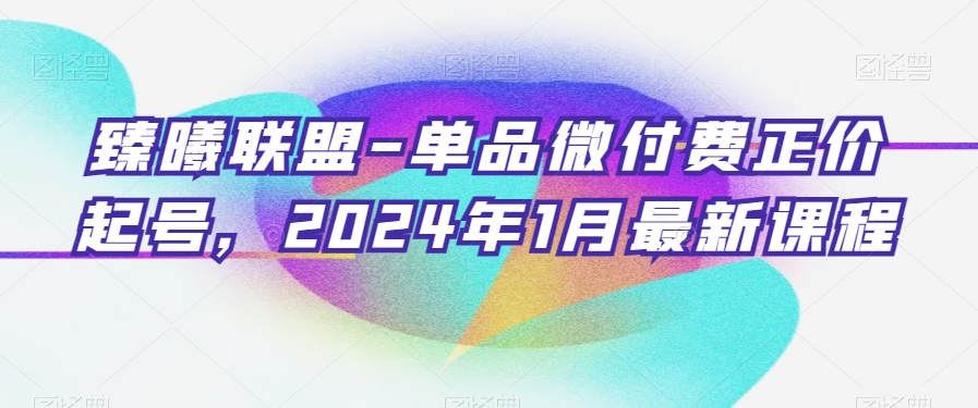 臻曦联盟-单品微付费正价起号，2024年1月最新课程网赚库-项目库-轻创网-中创网-福缘网-冒泡网-资源之家-魔方项目库网赚库