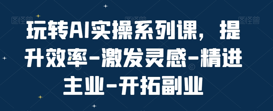 玩转AI实操系列课，提升效率-激发灵感-精进主业-开拓副业网赚库-项目库-轻创网-中创网-福缘网-冒泡网-资源之家-魔方项目库网赚库