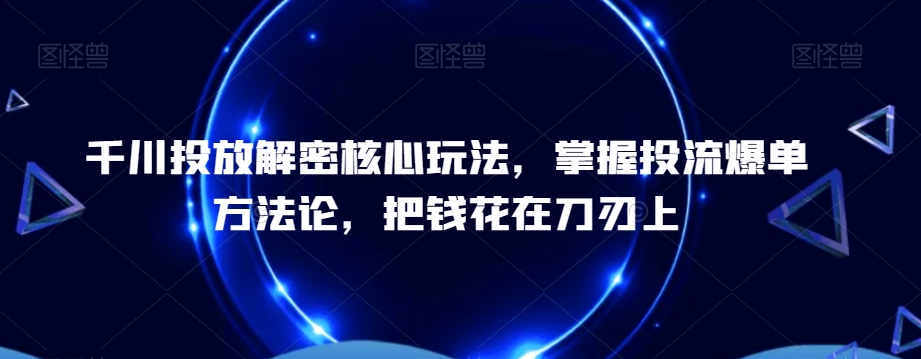 千川投放解密核心玩法，​掌握投流爆单方法论，把钱花在刀刃上网赚库-项目库-轻创网-中创网-福缘网-冒泡网-资源之家-魔方项目库网赚库