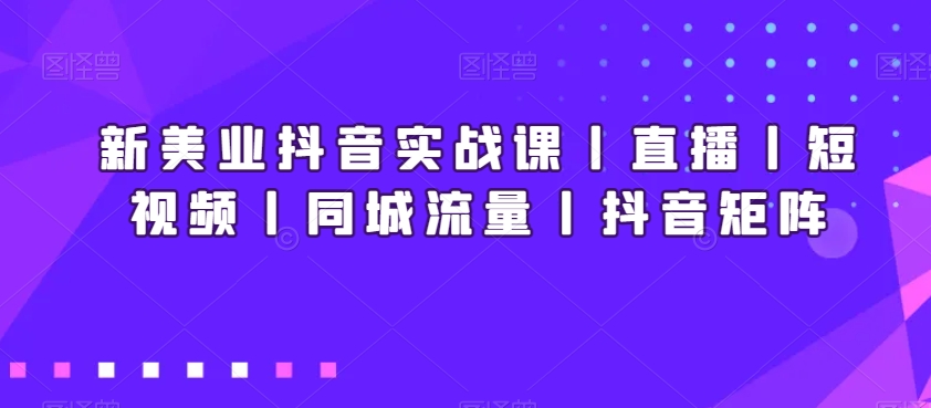 新美业抖音实战课丨直播丨短视频丨同城流量丨抖音矩阵网赚库-项目库-轻创网-中创网-福缘网-冒泡网-资源之家-魔方项目库网赚库