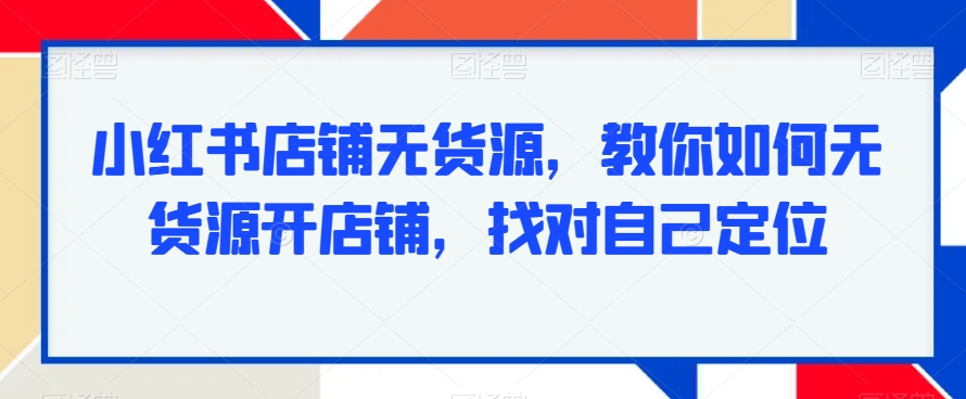 小红书店铺无货源，教你如何无货源开店铺，找对自己定位网赚库-项目库-轻创网-中创网-福缘网-冒泡网-资源之家-魔方项目库网赚库