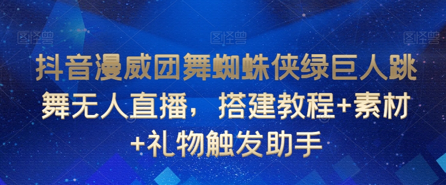 抖音漫威团舞蜘蛛侠绿巨人跳舞无人直播，搭建教程+素材+礼物触发助手网赚库-项目库-轻创网-中创网-福缘网-冒泡网-资源之家-魔方项目库网赚库