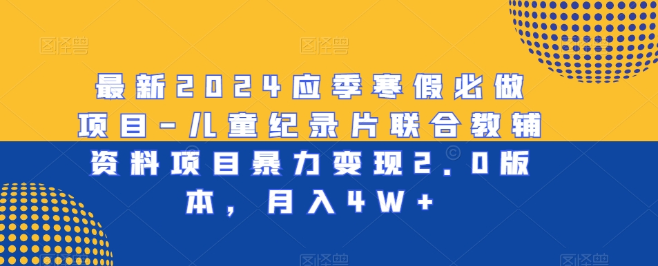 最新2024应季寒假必做项目-儿童纪录片联合教辅资料项目暴力变现2.0版本，月入4W+网赚库-项目库-轻创网-中创网-福缘网-冒泡网-资源之家-魔方项目库网赚库