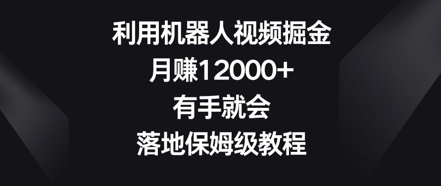 利用机器人视频掘金，月赚12000+，有手就会，落地保姆级教程网赚库-项目库-轻创网-中创网-福缘网-冒泡网-资源之家-魔方项目库网赚库