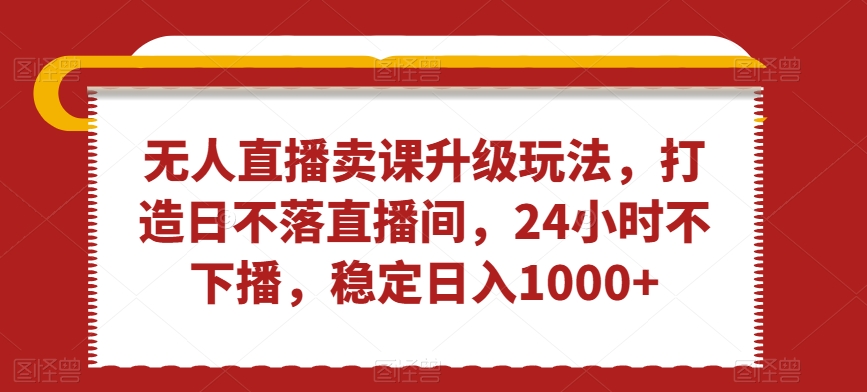 无人直播卖课升级玩法，打造日不落直播间，24小时不下播，稳定日入1000+网赚库-项目库-轻创网-中创网-福缘网-冒泡网-资源之家-魔方项目库网赚库