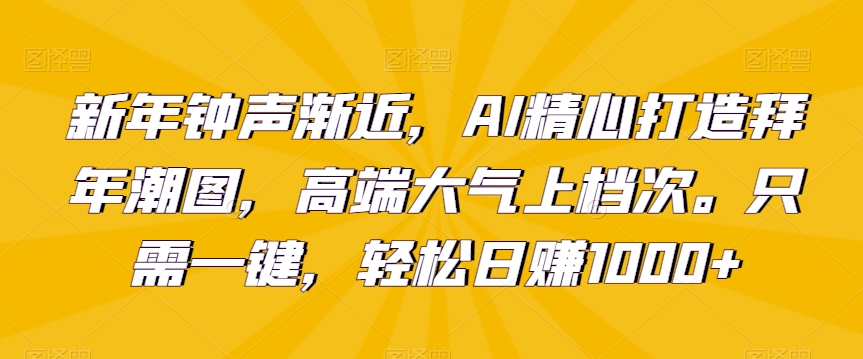 新年钟声渐近，AI精心打造拜年潮图，高端大气上档次。只需一键，轻松日赚1000+网赚库-项目库-轻创网-中创网-福缘网-冒泡网-资源之家-魔方项目库网赚库