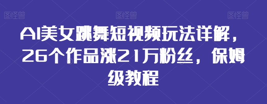 AI美女跳舞短视频玩法详解，26个作品涨21万粉丝，保姆级教程网赚库-项目库-轻创网-中创网-福缘网-冒泡网-资源之家-魔方项目库网赚库