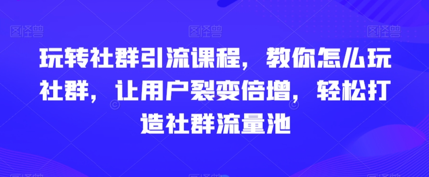 玩转社群引流课程，教你怎么玩社群，让用户裂变倍增，轻松打造社群流量池网赚库-项目库-轻创网-中创网-福缘网-冒泡网-资源之家-魔方项目库网赚库