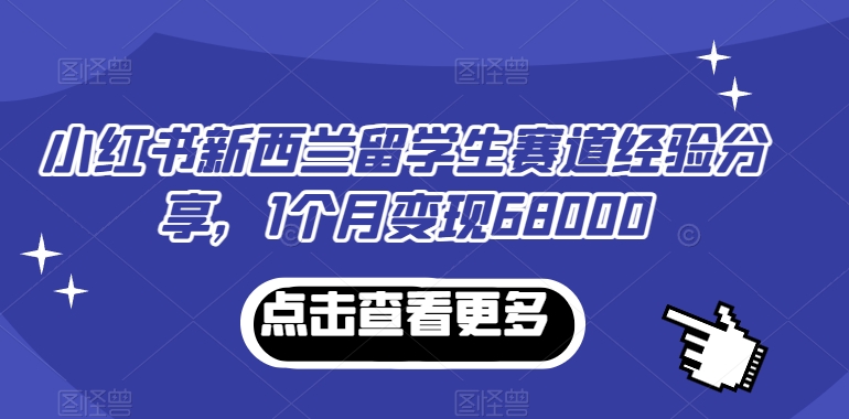 小红书新西兰留学生赛道经验分享，1个月变现68000网赚库-项目库-轻创网-中创网-福缘网-冒泡网-资源之家-魔方项目库网赚库