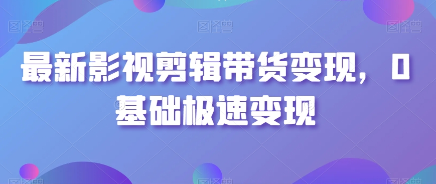 最新影视剪辑带货变现，0基础极速变现网赚库-项目库-轻创网-中创网-福缘网-冒泡网-资源之家-魔方项目库网赚库
